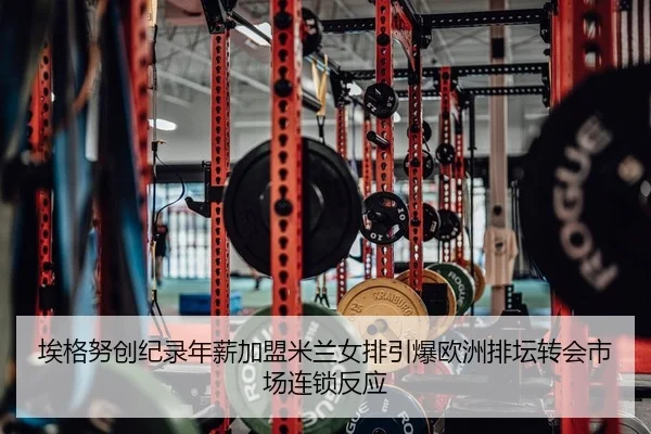 埃格努创纪录年薪加盟米兰女排引爆欧洲排坛转会市场连锁反应